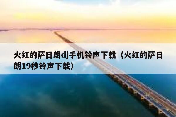 火红的萨日朗dj手机铃声下载(火红的萨日朗19秒铃声下载) 第1张 火红的萨日朗dj手机铃声下载(火红的萨日朗19秒铃声下载) 第1张