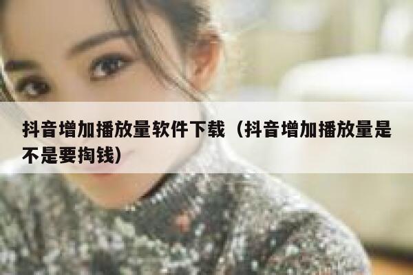 抖音增加播放量软件下载(抖音增加播放量是不是要掏钱) 第1张 抖音增加播放量软件下载(抖音增加播放量是不是要掏钱) 第1张