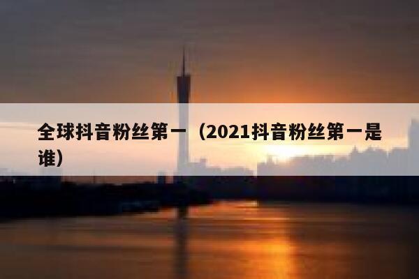全球抖音粉丝第一(2021抖音粉丝第一是谁) 第1张 全球抖音粉丝第一(2021抖音粉丝第一是谁) 第1张