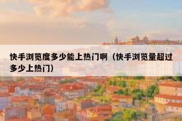 快手浏览度多少能上热门啊(快手浏览量超过多少上热门) 第1张 快手浏览度多少能上热门啊(快手浏览量超过多少上热门) 第1张