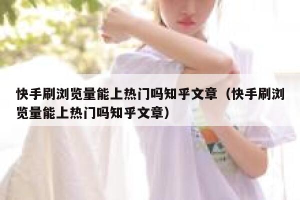 快手刷浏览量能上热门吗知乎文章(快手刷浏览量能上热门吗知乎文章) 第1张 快手刷浏览量能上热门吗知乎文章(快手刷浏览量能上热门吗知乎文章) 第1张