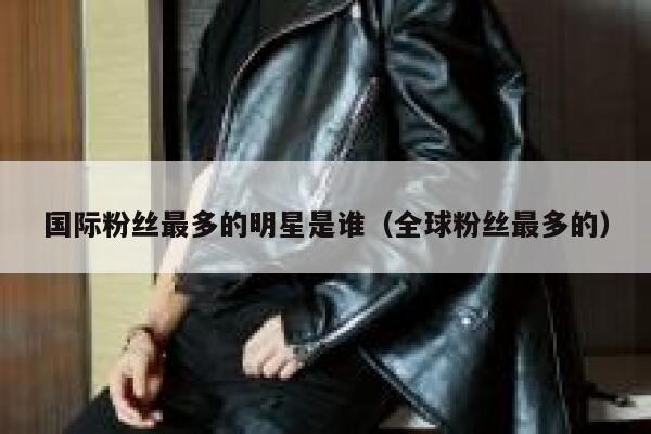 国际粉丝最多的明星是谁(全球粉丝最多的) 第1张 国际粉丝最多的明星是谁(全球粉丝最多的) 第1张