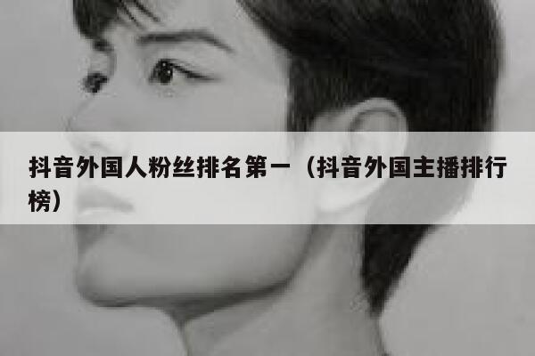 抖音外国人粉丝排名第一(抖音外国主播排行榜) 第1张 抖音外国人粉丝排名第一(抖音外国主播排行榜) 第1张