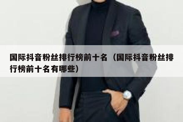 国际抖音粉丝排行榜前十名(国际抖音粉丝排行榜前十名有哪些) 第1张 国际抖音粉丝排行榜前十名(国际抖音粉丝排行榜前十名有哪些) 第1张