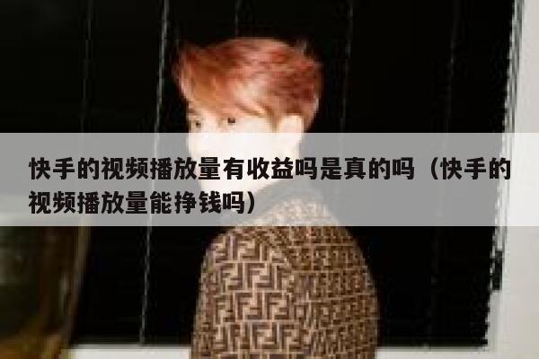 快手的视频播放量有收益吗是真的吗(快手的视频播放量能挣钱吗) 第1张 快手的视频播放量有收益吗是真的吗(快手的视频播放量能挣钱吗) 第1张