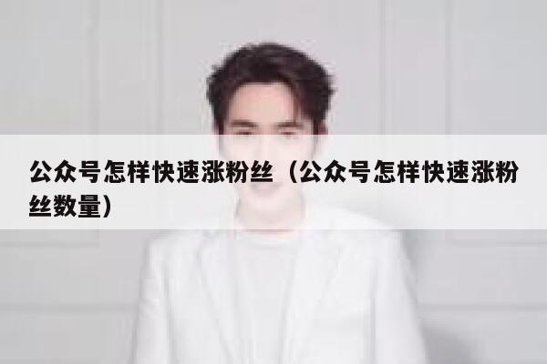 公众号怎样快速涨粉丝（公众号怎样快速涨粉丝数量） 第1张