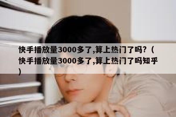 快手播放量3000多了,算上热门了吗?（快手播放量3000多了,算上热门了吗知乎） 第1张