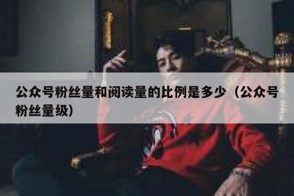 公众号粉丝量和阅读量的比例是多少（公众号粉丝量级） 第1张