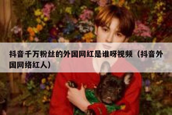 抖音千万粉丝的外国网红是谁呀视频（抖音外国网络红人） 第1张
