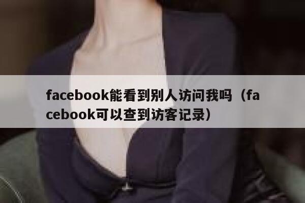 facebook能看到别人访问我吗（facebook可以查到访客记录） 第1张