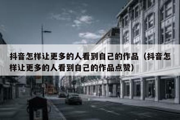 抖音怎样让更多的人看到自己的作品（抖音怎样让更多的人看到自己的作品点赞） 第1张