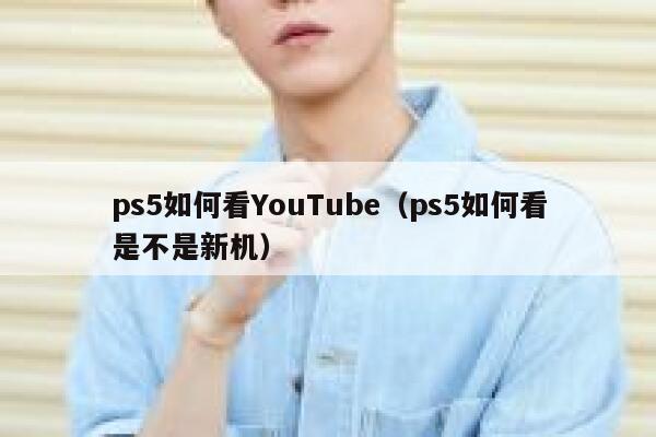 ps5如何看YouTube（ps5如何看是不是新机） 第1张