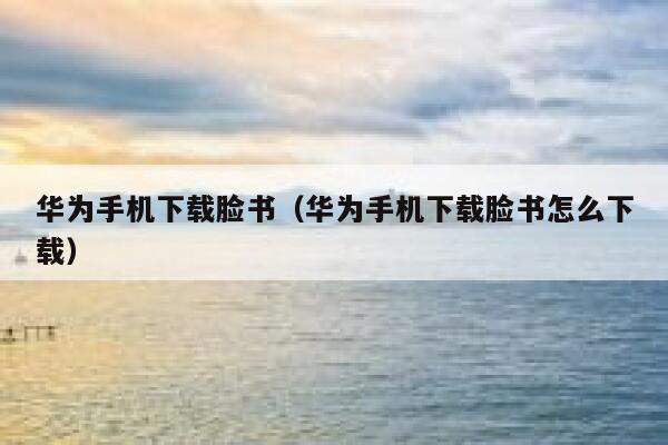华为手机下载脸书(华为手机下载脸书怎么下载) 第1张 华为手机下载脸书(华为手机下载脸书怎么下载) 第1张