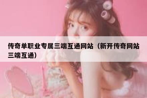 传奇单职业专属三端互通网站（新开传奇网站三端互通） 第1张