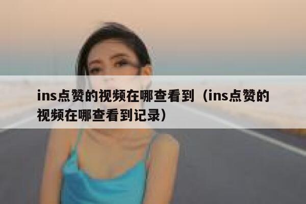ins点赞的视频在哪查看到（ins点赞的视频在哪查看到记录） 第1张