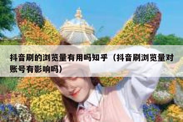 抖音刷的浏览量有用吗知乎(抖音刷浏览量对账号有影响吗) 第1张 抖音刷的浏览量有用吗知乎(抖音刷浏览量对账号有影响吗) 第1张