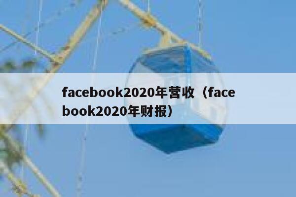 facebook2020年营收(facebook2020年财报) 第1张 facebook2020年营收(facebook2020年财报) 第1张