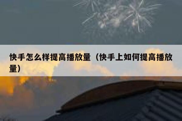 快手怎么样提高播放量（快手上如何提高播放量） 第1张