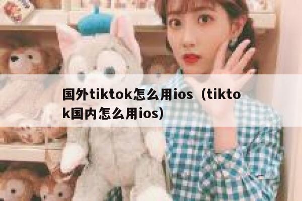 国外tiktok怎么用ios（tiktok国内怎么用ios） 第1张