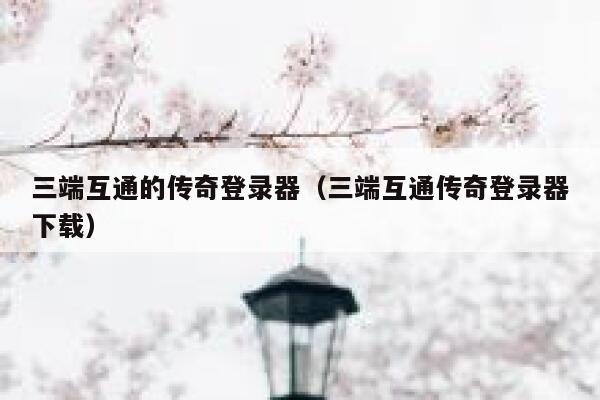 三端互通的传奇登录器（三端互通传奇登录器下载） 第1张