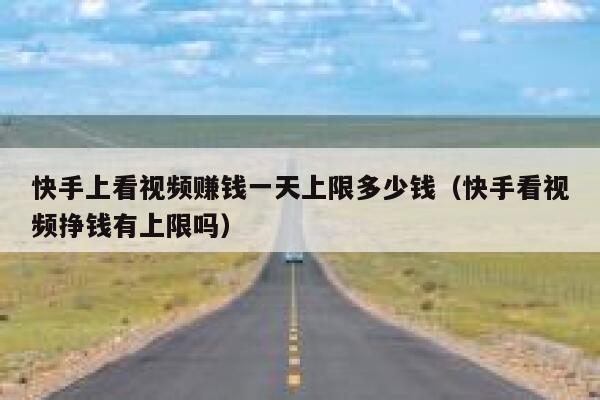 快手上看视频赚钱一天上限多少钱(快手看视频挣钱有上限吗) 第1张 快手上看视频赚钱一天上限多少钱(快手看视频挣钱有上限吗) 第1张