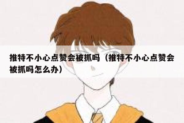 推特不小心点赞会被抓吗（推特不小心点赞会被抓吗怎么办） 第1张