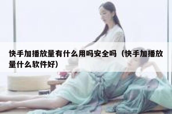 快手加播放量有什么用吗安全吗（快手加播放量什么软件好） 第1张