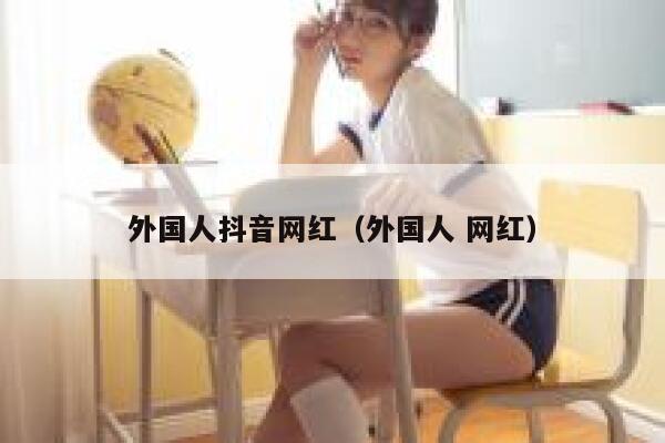 外国人抖音网红（外国人 网红） 第1张