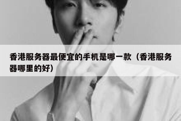 香港服务器最便宜的手机是哪一款（香港服务器哪里的好） 第1张
