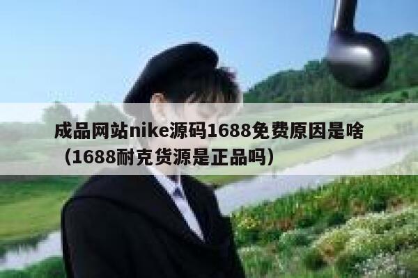 成品网站nike源码1688免费原因是啥（1688耐克货源是正品吗） 第1张