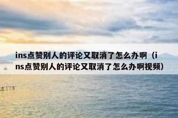 ins点赞别人的评论又取消了怎么办啊（ins点赞别人的评论又取消了怎么办啊视频） 第1张