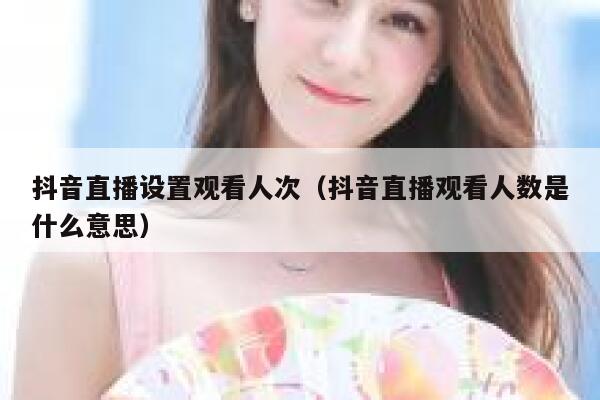 抖音直播设置观看人次(抖音直播观看人数是什么意思) 第1张 抖音直播设置观看人次(抖音直播观看人数是什么意思) 第1张
