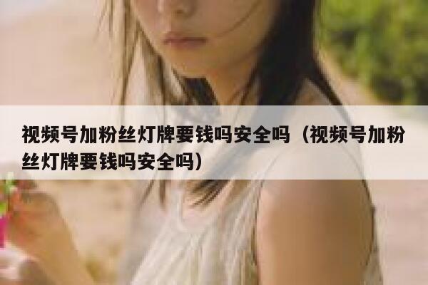 视频号加粉丝灯牌要钱吗安全吗（视频号加粉丝灯牌要钱吗安全吗） 第1张