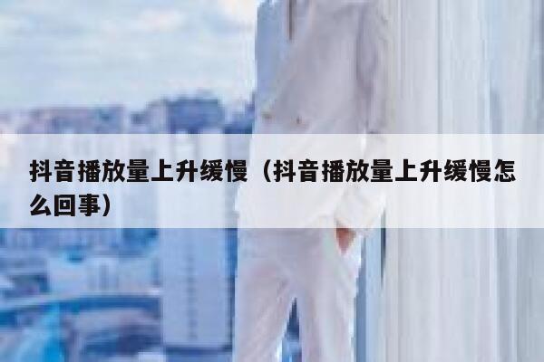 抖音播放量上升缓慢(抖音播放量上升缓慢怎么回事) 第1张 抖音播放量上升缓慢(抖音播放量上升缓慢怎么回事) 第1张