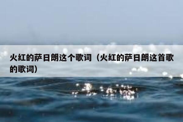 火红的萨日朗这个歌词(火红的萨日朗这首歌的歌词) 第1张 火红的萨日朗这个歌词(火红的萨日朗这首歌的歌词) 第1张