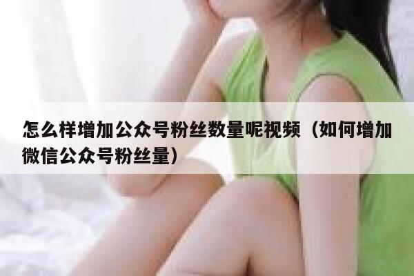 怎么样增加公众号粉丝数量呢视频(如何增加微信公众号粉丝量) 第1张 怎么样增加公众号粉丝数量呢视频(如何增加微信公众号粉丝量) 第1张