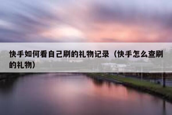 快手如何看自己刷的礼物记录（快手怎么查刷的礼物） 第1张