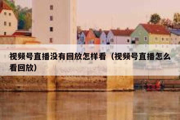 视频号直播没有回放怎样看（视频号直播怎么看回放） 第1张