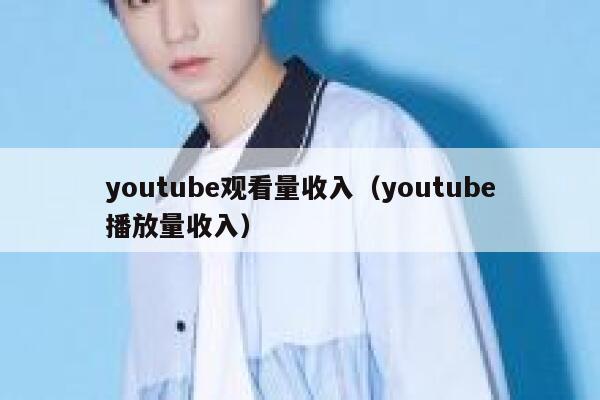youtube观看量收入(youtube播放量收入) 第1张 youtube观看量收入(youtube播放量收入) 第1张