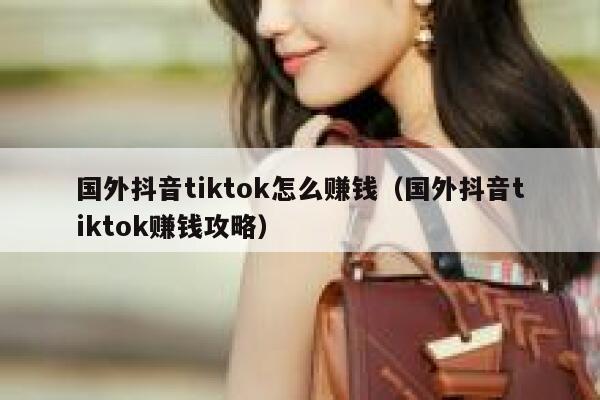 国外抖音tiktok怎么赚钱(国外抖音tiktok赚钱攻略) 第1张 国外抖音tiktok怎么赚钱(国外抖音tiktok赚钱攻略) 第1张