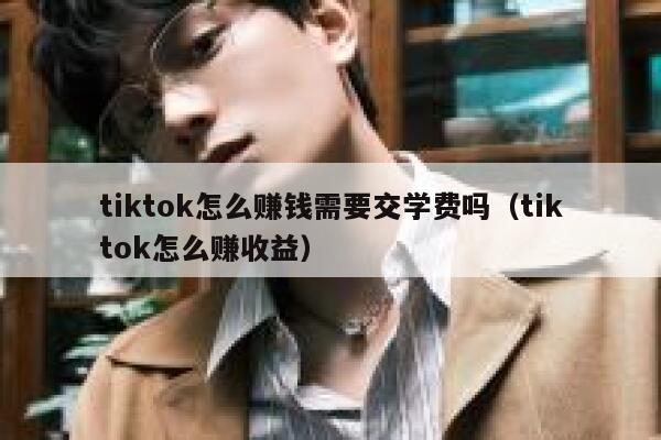 tiktok怎么赚钱需要交学费吗(tiktok怎么赚收益) 第1张 tiktok怎么赚钱需要交学费吗(tiktok怎么赚收益) 第1张