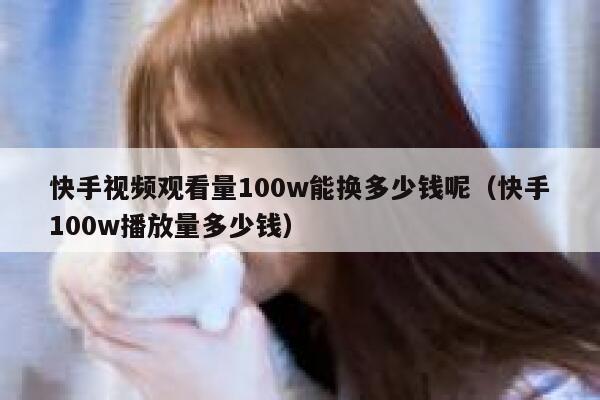 快手视频观看量100w能换多少钱呢（快手100w播放量多少钱） 第1张