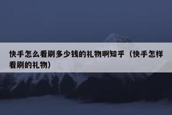 快手怎么看刷多少钱的礼物啊知乎（快手怎样看刷的礼物） 第1张