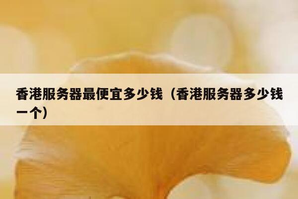 香港服务器最便宜多少钱（香港服务器多少钱一个） 第1张