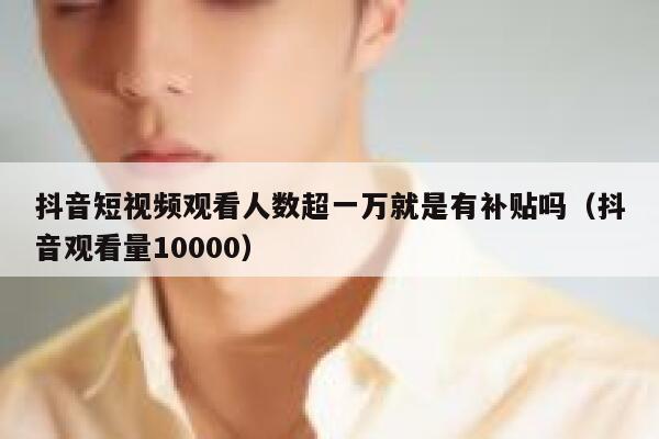 抖音短视频观看人数超一万就是有补贴吗（抖音观看量10000） 第1张