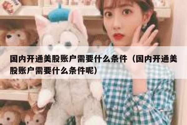 国内开通美股账户需要什么条件(国内开通美股账户需要什么条件呢) 第1张 国内开通美股账户需要什么条件(国内开通美股账户需要什么条件呢) 第1张