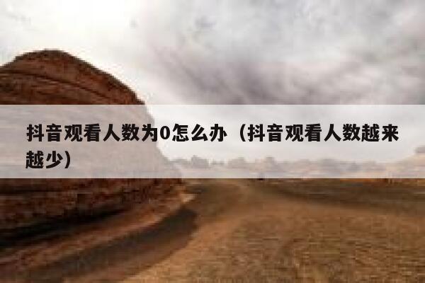 抖音观看人数为0怎么办（抖音观看人数越来越少） 第1张