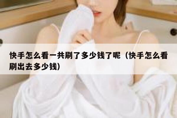 快手怎么看一共刷了多少钱了呢（快手怎么看刷出去多少钱） 第1张