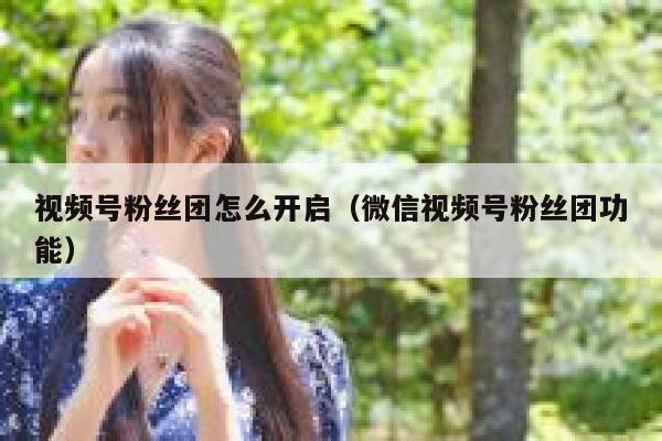 视频号粉丝团怎么开启(微信视频号粉丝团功能) 第1张 视频号粉丝团怎么开启(微信视频号粉丝团功能) 第1张