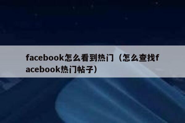 facebook怎么看到热门（怎么查找facebook热门帖子） 第1张